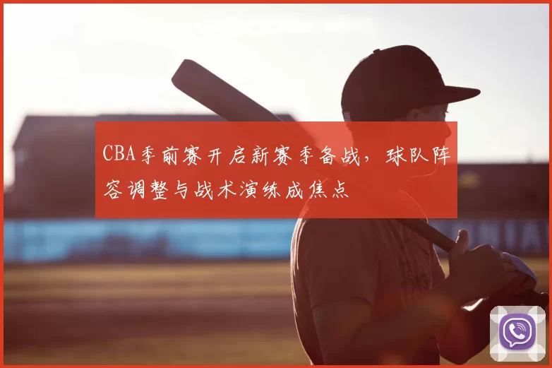 CBA季前赛开启新赛季备战，球队阵容调整与战术演练成焦点