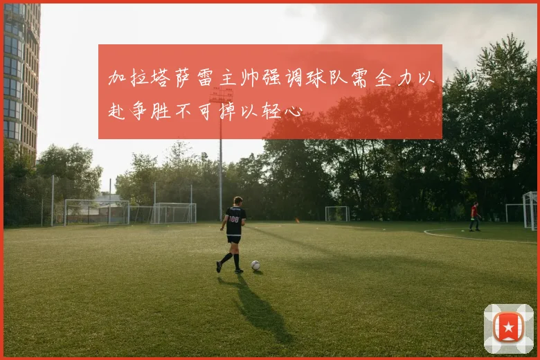 加拉塔萨雷主帅强调球队需全力以赴争胜不可掉以轻心