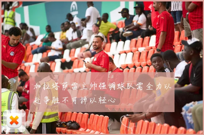 加拉塔萨雷主帅强调球队需全力以赴争胜不可掉以轻心