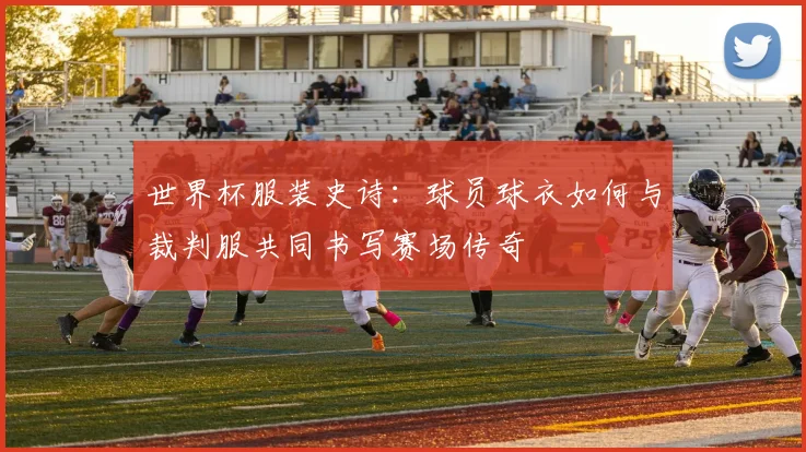 世界杯服装史诗：球员球衣如何与裁判服共同书写赛场传奇