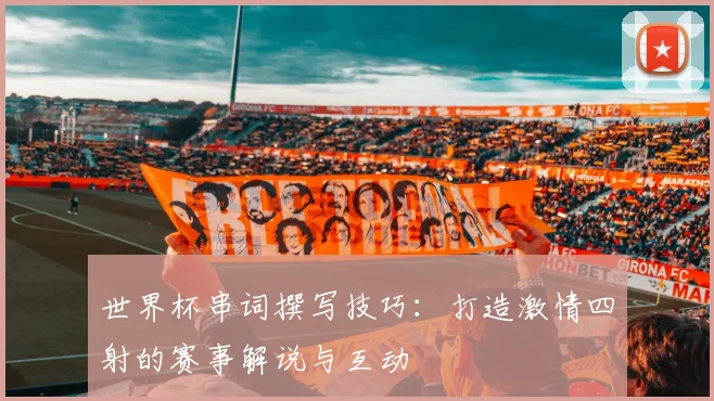世界杯串词撰写技巧：打造激情四射的赛事解说与互动