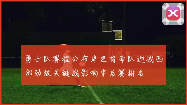 勇士队赛程公布库里将率队迎战西部劲敌关键战影响季后赛排名