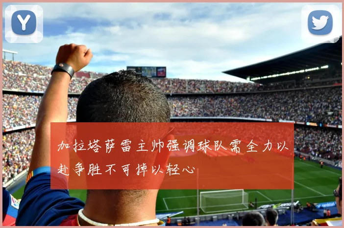 加拉塔萨雷主帅强调球队需全力以赴争胜不可掉以轻心