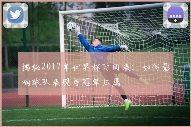 揭秘2017年世界杯时间表：如何影响球队表现与冠军归属