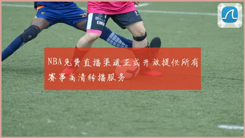 NBA免费直播渠道正式开放提供所有赛事高清转播服务