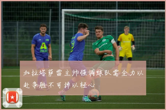 加拉塔萨雷主帅强调球队需全力以赴争胜不可掉以轻心