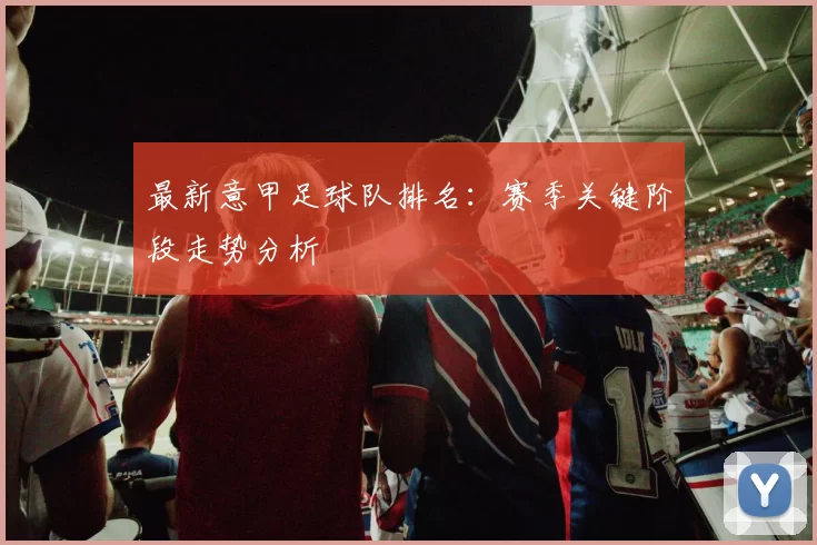 最新意甲足球队排名：赛季关键阶段走势分析