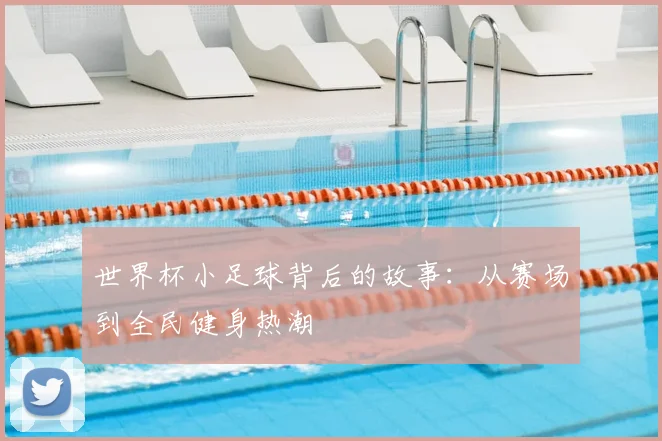 世界杯小足球背后的故事：从赛场到全民健身热潮