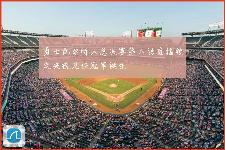 勇士凯尔特人总决赛第六场直播锁定央视见证冠军诞生