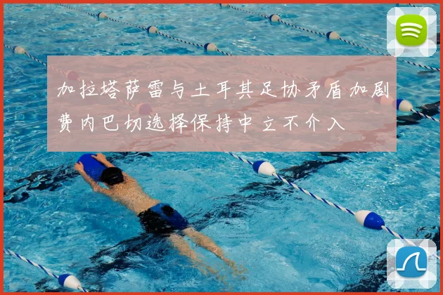 加拉塔萨雷与土耳其足协矛盾加剧费内巴切选择保持中立不介入
