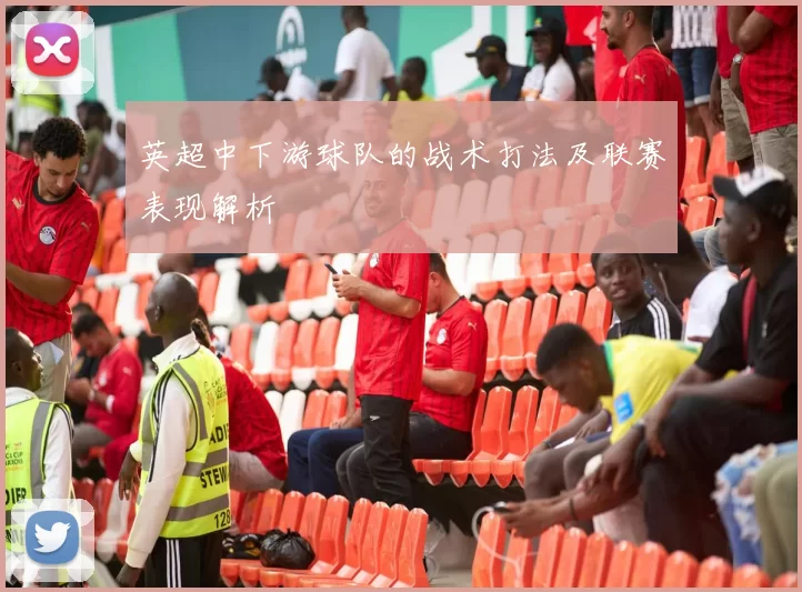 英超中下游球队的战术打法及联赛表现解析