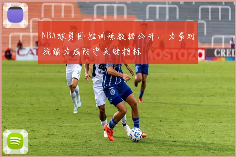 NBA球员卧推训练数据公开，力量对抗能力成防守关键指标